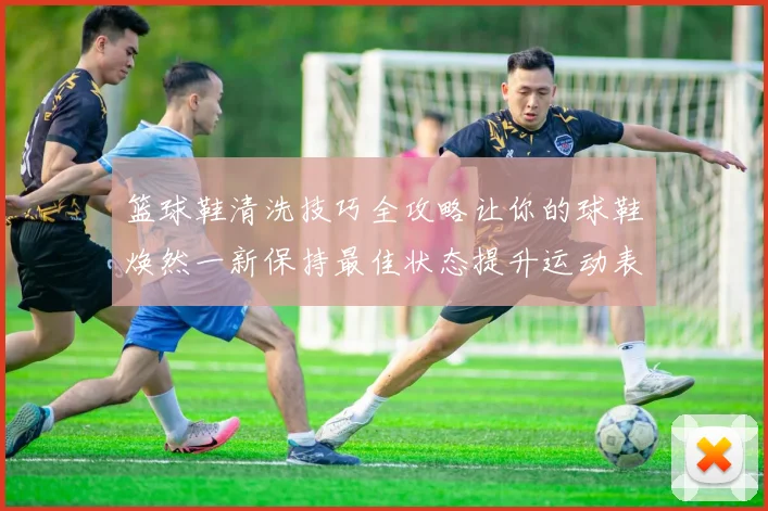 篮球鞋清洗技巧全攻略让你的球鞋焕然一新保持最佳状态提升运动表现