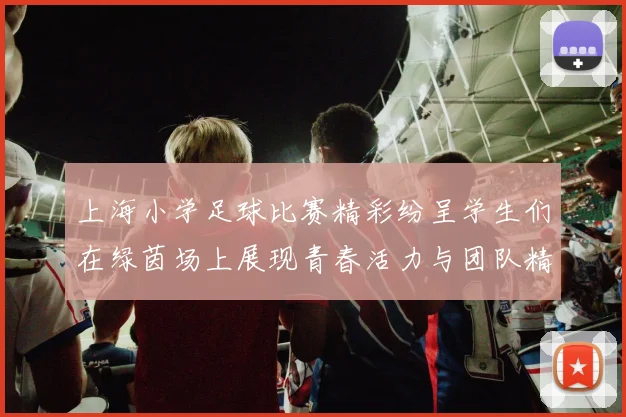 上海小学足球比赛精彩纷呈学生们在绿茵场上展现青春活力与团队精神