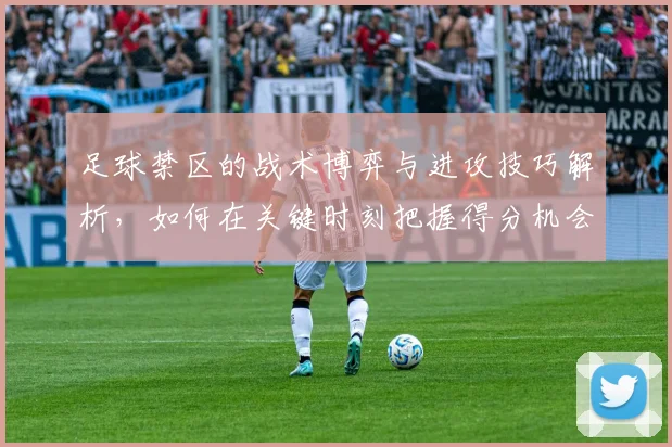 足球禁区的战术博弈与进攻技巧解析，如何在关键时刻把握得分机会