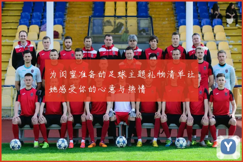 为闺蜜准备的足球主题礼物清单让她感受你的心意与热情