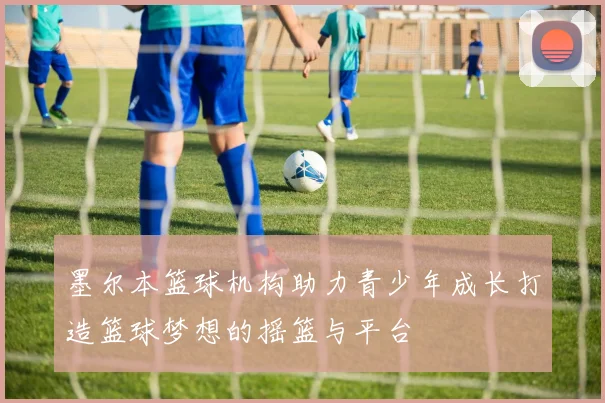 墨尔本篮球机构助力青少年成长打造篮球梦想的摇篮与平台