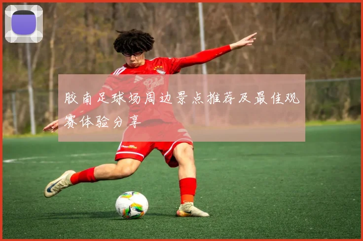 胶南足球场周边景点推荐及最佳观赛体验分享