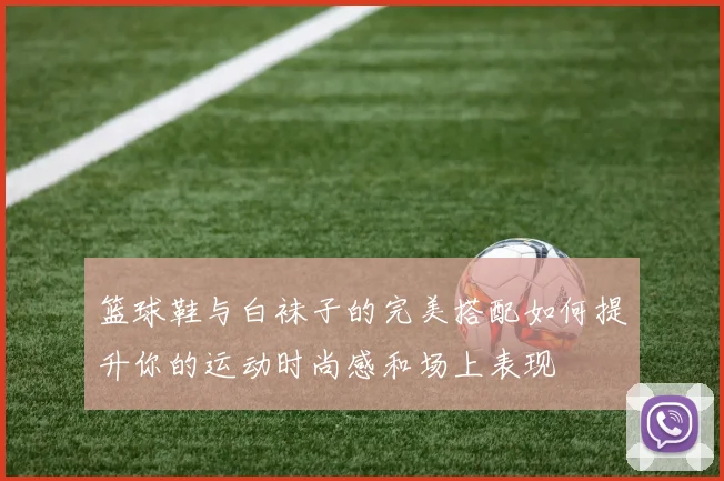 篮球鞋与白袜子的完美搭配如何提升你的运动时尚感和场上表现