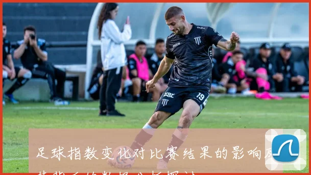 足球指数变化对比赛结果的影响及其背后的数据分析探讨