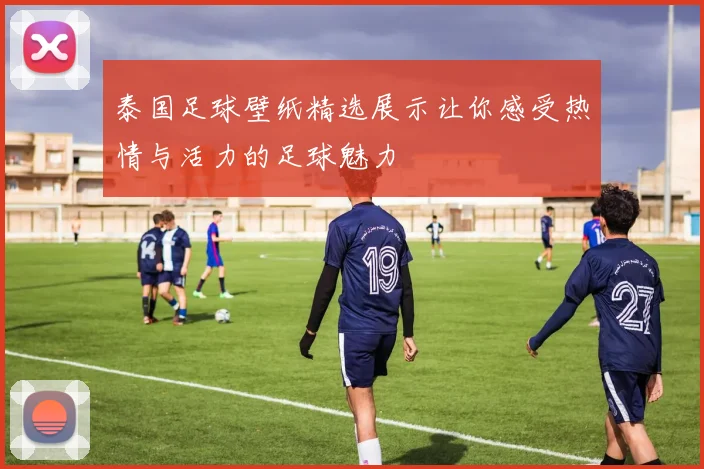 泰国足球壁纸精选展示让你感受热情与活力的足球魅力