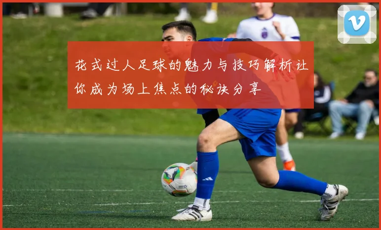 花式过人足球的魅力与技巧解析让你成为场上焦点的秘诀分享