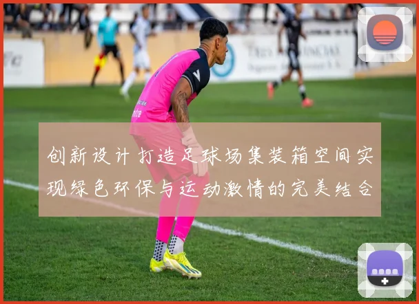 创新设计打造足球场集装箱空间实现绿色环保与运动激情的完美结合