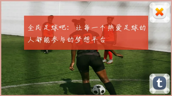 全民足球吧：让每一个热爱足球的人都能参与的梦想平台