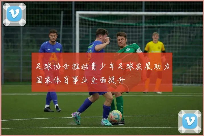 足球协会推动青少年足球发展助力国家体育事业全面提升