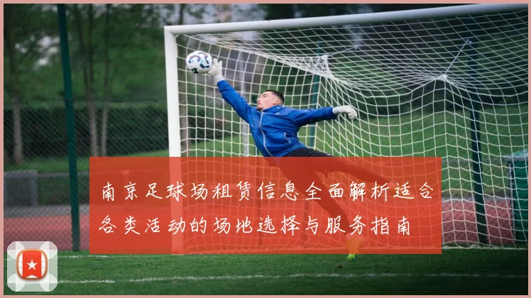 南京足球场租赁信息全面解析适合各类活动的场地选择与服务指南