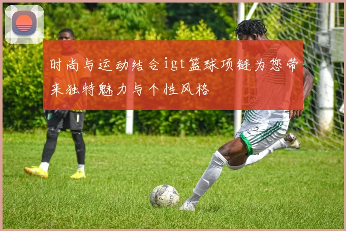 时尚与运动结合igt篮球项链为您带来独特魅力与个性风格