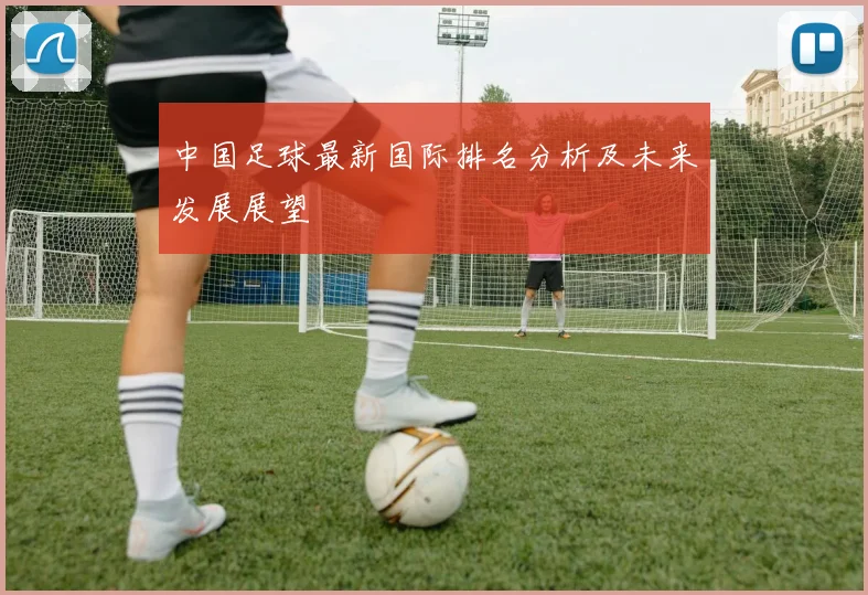 中国足球最新国际排名分析及未来发展展望