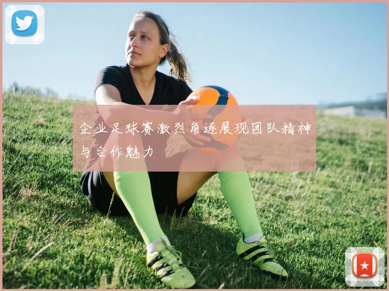 企业足球赛激烈角逐展现团队精神与合作魅力