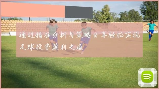 通过精准分析与策略分享轻松实现足球投资盈利之道