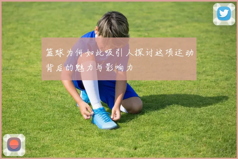 篮球为何如此吸引人探讨这项运动背后的魅力与影响力