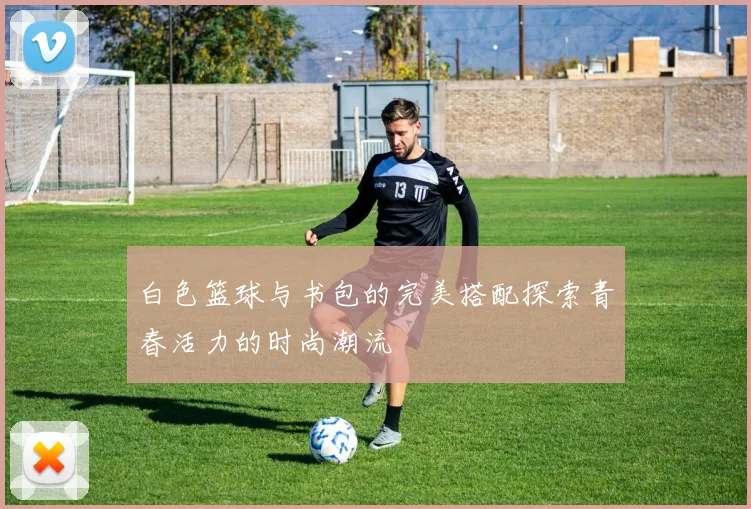 白色篮球与书包的完美搭配探索青春活力的时尚潮流