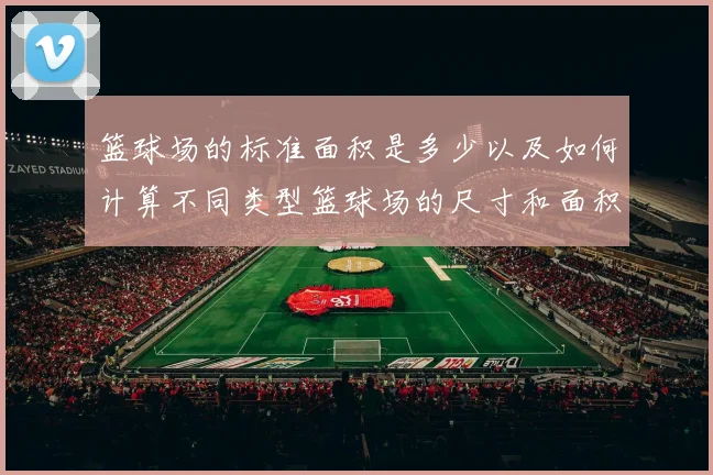 篮球场的标准面积是多少以及如何计算不同类型篮球场的尺寸和面积