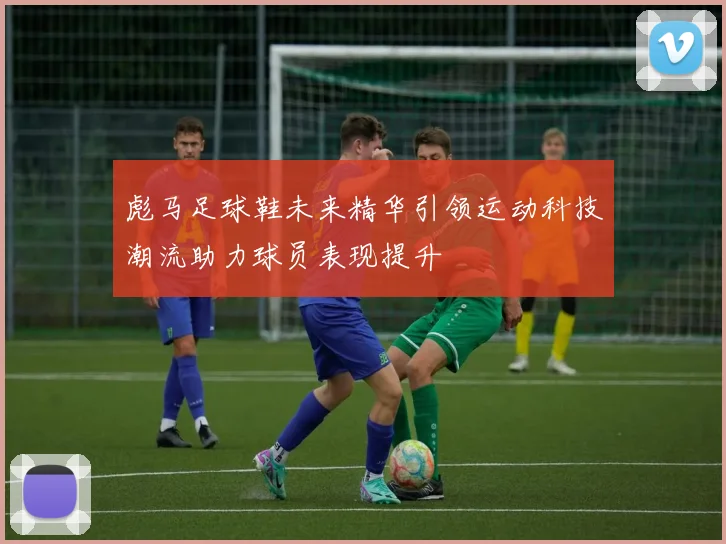 彪马足球鞋未来精华引领运动科技潮流助力球员表现提升